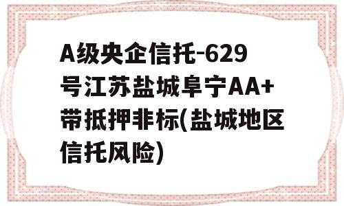 A级央企信托-629号江苏盐城阜宁AA+带抵押非标(盐城地区信托风险)