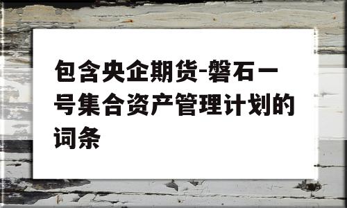 包含央企期货-磐石一号集合资产管理计划的词条