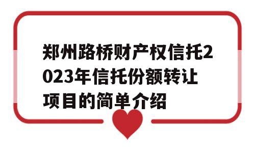 郑州路桥财产权信托2023年信托份额转让项目的简单介绍