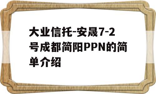 大业信托-安晟7-2号成都简阳PPN的简单介绍