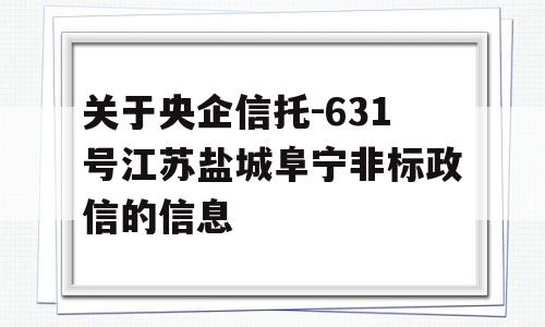 关于央企信托-631号江苏盐城阜宁非标政信的信息