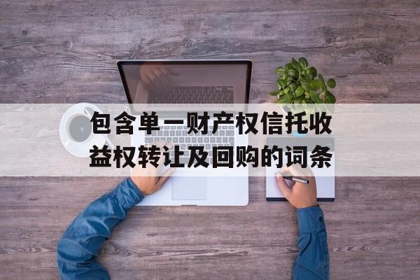 包含单一财产权信托收益权转让及回购的词条