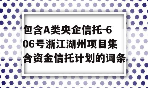 包含A类央企信托-606号浙江湖州项目集合资金信托计划的词条