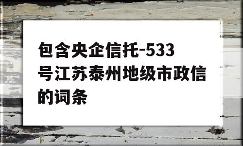 包含央企信托-533号江苏泰州地级市政信的词条