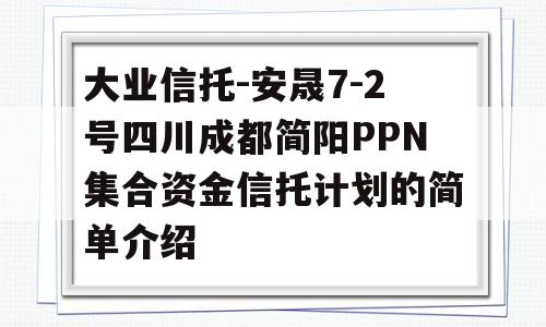 大业信托-安晟7-2号四川成都简阳PPN集合资金信托计划的简单介绍