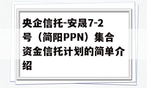 央企信托-安晟7-2号（简阳PPN）集合资金信托计划的简单介绍