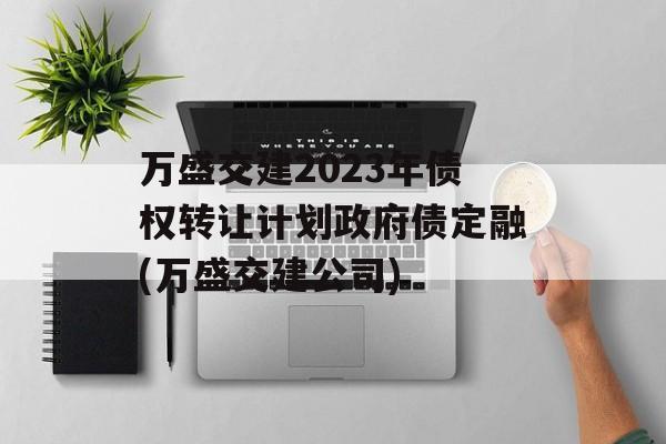 万盛交建2023年债权转让计划政府债定融(万盛交建公司)