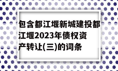 包含都江堰新城建投都江堰2023年债权资产转让(三)的词条