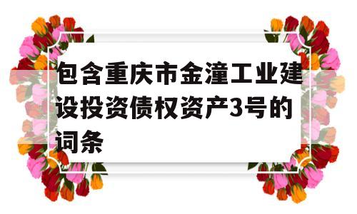 包含重庆市金潼工业建设投资债权资产3号的词条