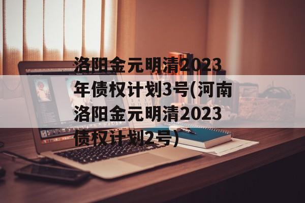 洛阳金元明清2023年债权计划3号(河南洛阳金元明清2023债权计划2号)