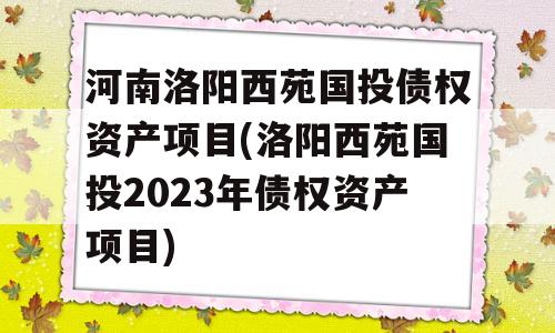 河南洛阳西苑国投债权资产项目(洛阳西苑国投2023年债权资产项目)