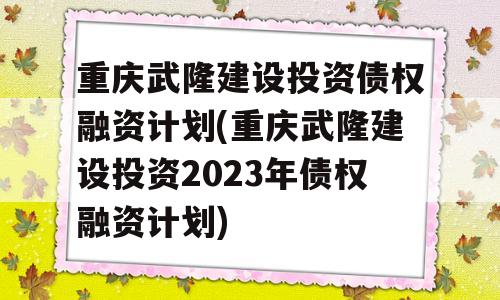 重庆武隆建设投资债权融资计划(重庆武隆建设投资2023年债权融资计划)