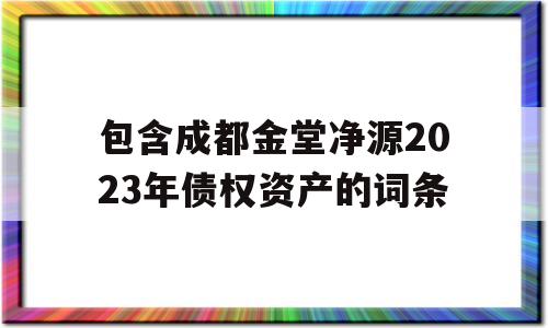 包含成都金堂净源2023年债权资产的词条