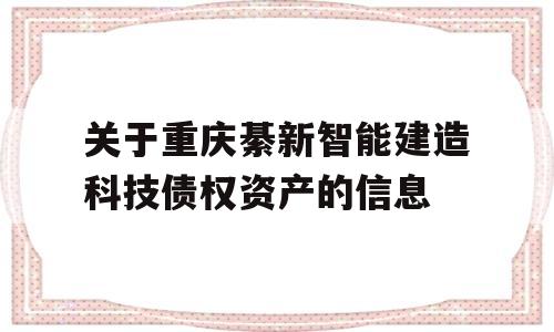 关于重庆綦新智能建造科技债权资产的信息