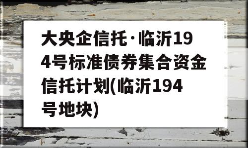 大央企信托·临沂194号标准债券集合资金信托计划(临沂194号地块)