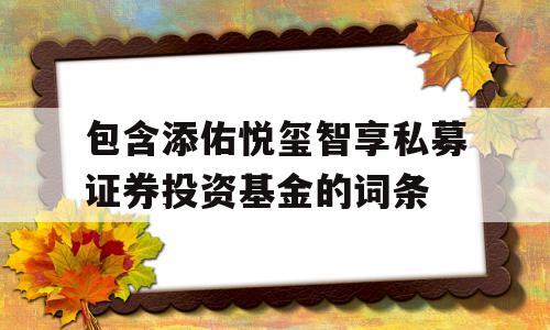 包含添佑悦玺智享私募证券投资基金的词条