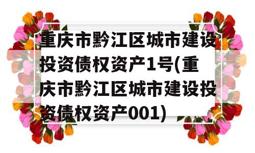 重庆市黔江区城市建设投资债权资产1号(重庆市黔江区城市建设投资债权资产001)