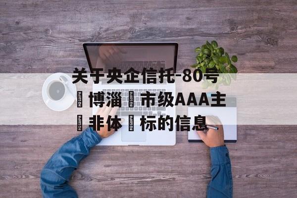 关于央企信托-80号‮博淄‬市级AAA主‮非体‬标的信息