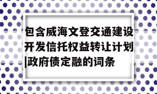 包含威海文登交通建设开发信托权益转让计划|政府债定融的词条