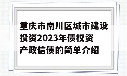 重庆市南川区城市建设投资2023年债权资产政信债的简单介绍