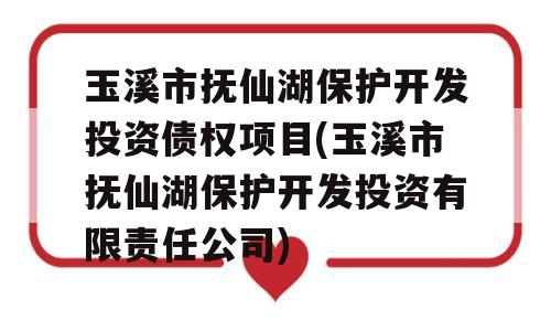 玉溪市抚仙湖保护开发投资债权项目(玉溪市抚仙湖保护开发投资有限责任公司)