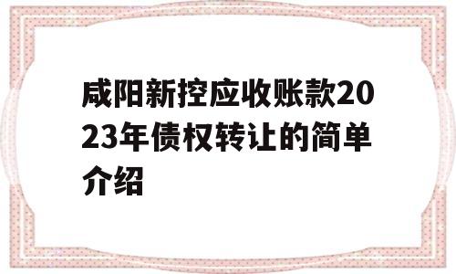 咸阳新控应收账款2023年债权转让的简单介绍