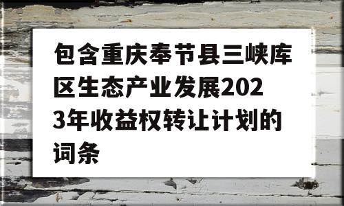 包含重庆奉节县三峡库区生态产业发展2023年收益权转让计划的词条