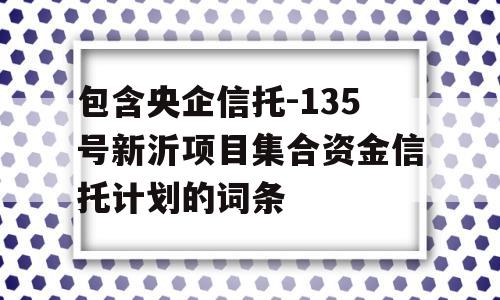 包含央企信托-135号新沂项目集合资金信托计划的词条