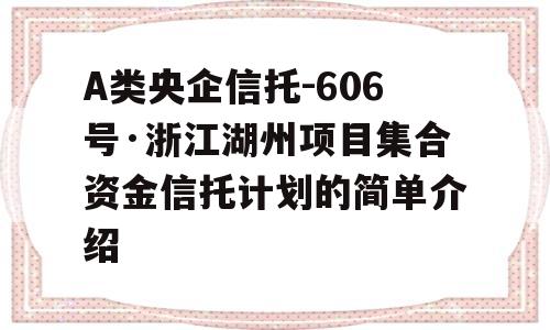 A类央企信托-606号·浙江湖州项目集合资金信托计划的简单介绍