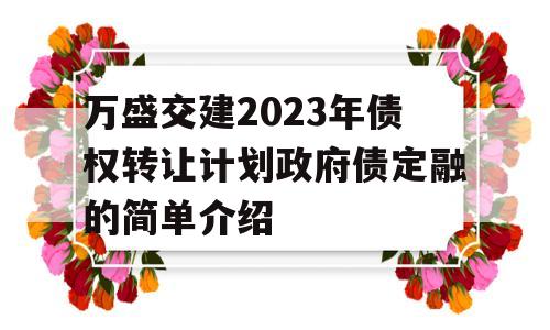 万盛交建2023年债权转让计划政府债定融的简单介绍