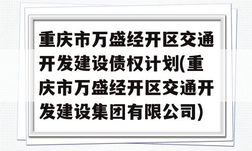 重庆市万盛经开区交通开发建设债权计划(重庆市万盛经开区交通开发建设集团有限公司)