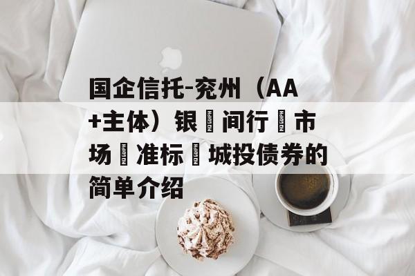 国企信托-兖州（AA+主体）银‮间行‬市场‮准标‬城投债券的简单介绍