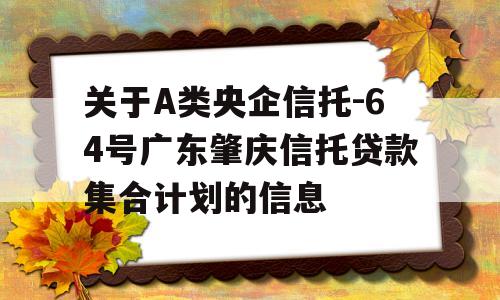 关于A类央企信托-64号广东肇庆信托贷款集合计划的信息