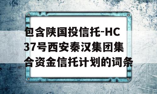 包含陕国投信托-HC37号西安秦汉集团集合资金信托计划的词条