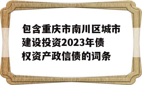 包含重庆市南川区城市建设投资2023年债权资产政信债的词条