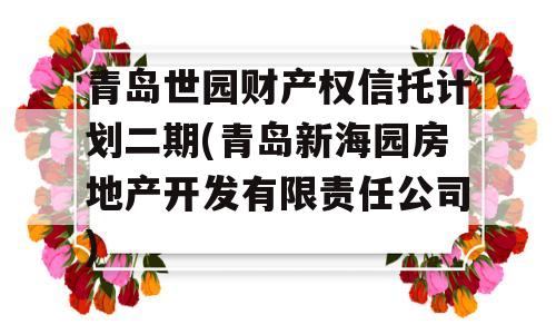 青岛世园财产权信托计划二期(青岛新海园房地产开发有限责任公司)