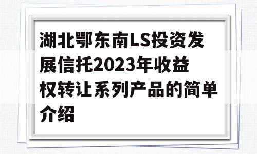 湖北鄂东南LS投资发展信托2023年收益权转让系列产品的简单介绍