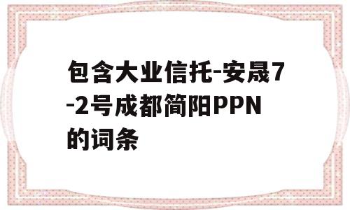 包含大业信托-安晟7-2号成都简阳PPN的词条