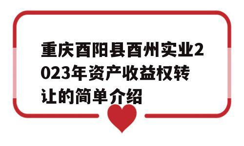 重庆酉阳县酉州实业2023年资产收益权转让的简单介绍