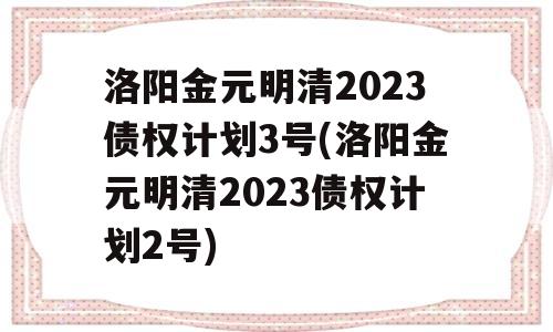 洛阳金元明清2023债权计划3号(洛阳金元明清2023债权计划2号)