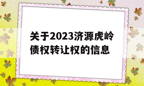 关于2023济源虎岭债权转让权的信息