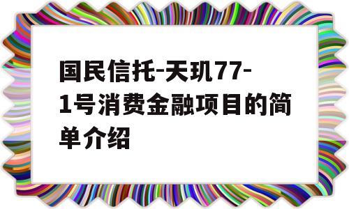 国民信托-天玑77-1号消费金融项目的简单介绍