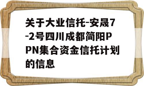 关于大业信托-安晟7-2号四川成都简阳PPN集合资金信托计划的信息