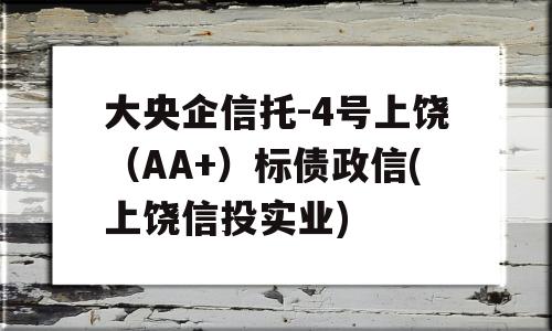 大央企信托-4号上饶（AA+）标债政信(上饶信投实业)