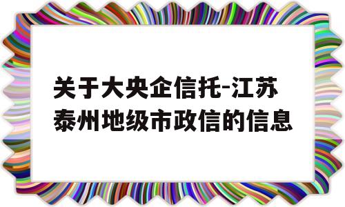 关于大央企信托-江苏泰州地级市政信的信息