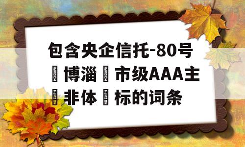 包含央企信托-80号‮博淄‬市级AAA主‮非体‬标的词条