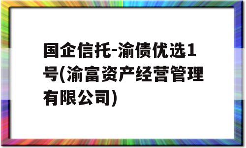 国企信托-渝债优选1号(渝富资产经营管理有限公司)