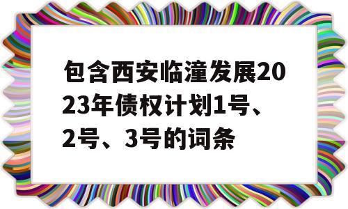 包含西安临潼发展2023年债权计划1号、2号、3号的词条