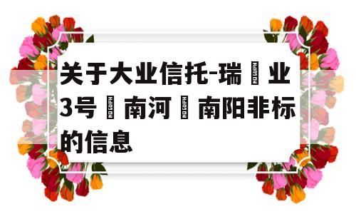 关于大业信托-瑞‬业3号‮南河‬南阳非标的信息