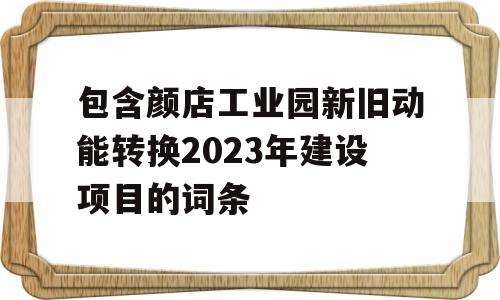 包含颜店工业园新旧动能转换2023年建设项目的词条